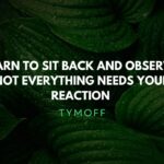 learn to sit back and observe. not everything need - tymoff