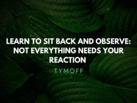 learn to sit back and observe. not everything need - tymoff