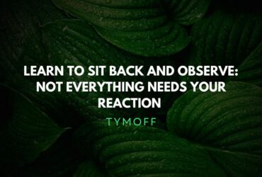 learn to sit back and observe. not everything need - tymoff